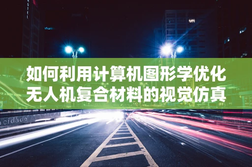如何利用计算机图形学优化无人机复合材料的视觉仿真？