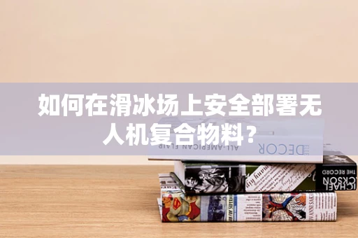 如何在滑冰场上安全部署无人机复合物料？