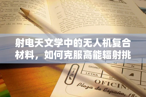 射电天文学中的无人机复合材料，如何克服高能辐射挑战？