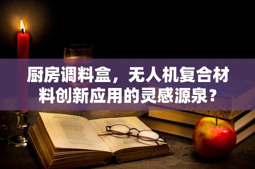 厨房调料盒，无人机复合材料创新应用的灵感源泉？