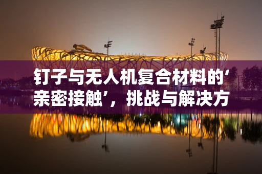 钉子与无人机复合材料的‘亲密接触’，挑战与解决方案