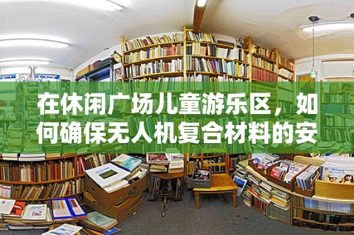 在休闲广场儿童游乐区，如何确保无人机复合材料的安全与耐用性？