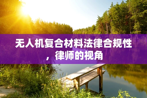 无人机复合材料法律合规性，律师的视角