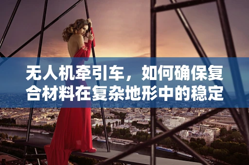 无人机牵引车，如何确保复合材料在复杂地形中的稳定牵引？