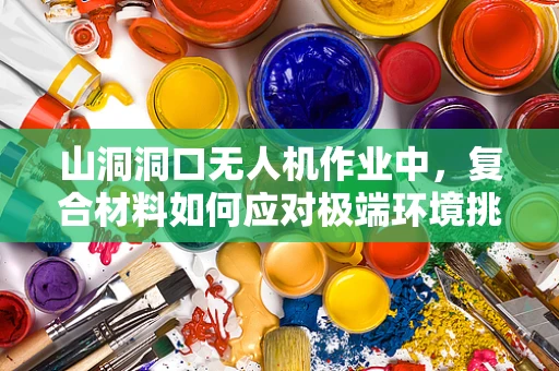 山洞洞口无人机作业中，复合材料如何应对极端环境挑战？