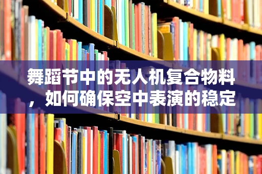 舞蹈节中的无人机复合物料，如何确保空中表演的稳定与安全？