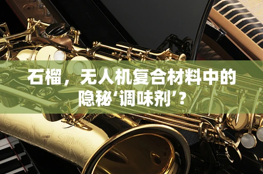 石榴，无人机复合材料中的隐秘‘调味剂’？