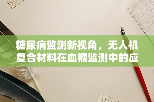 糖尿病监测新视角，无人机复合材料在血糖监测中的应用挑战