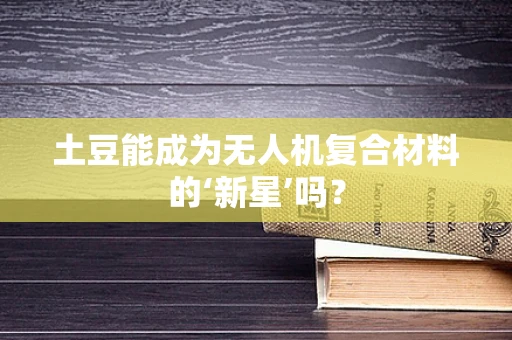 土豆能成为无人机复合材料的‘新星’吗？