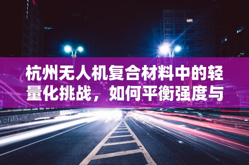 杭州无人机复合材料中的轻量化挑战，如何平衡强度与飞行效率？