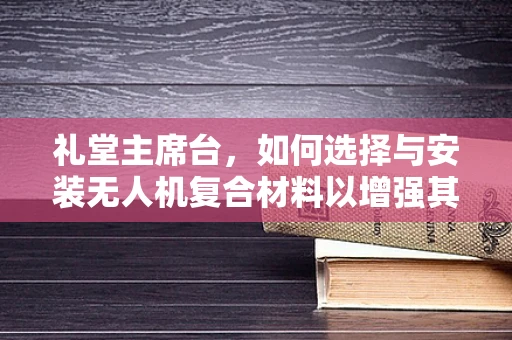 礼堂主席台，如何选择与安装无人机复合材料以增强其结构稳定性？