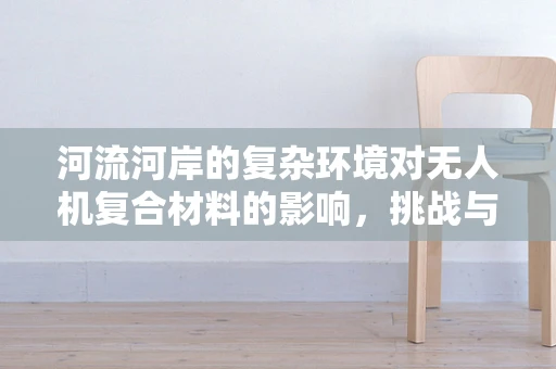 河流河岸的复杂环境对无人机复合材料的影响，挑战与应对