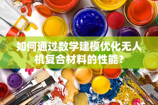 如何通过数学建模优化无人机复合材料的性能？