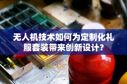 无人机技术如何为定制化礼服套装带来创新设计？