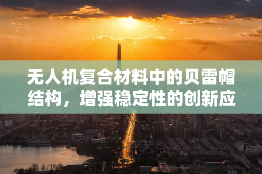 无人机复合材料中的贝雷帽结构，增强稳定性的创新应用？