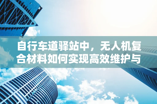 自行车道驿站中，无人机复合材料如何实现高效维护与安全监控？