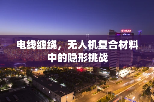 电线缠绕，无人机复合材料中的隐形挑战