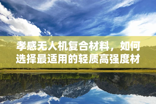 孝感无人机复合材料，如何选择最适用的轻质高强度材料？