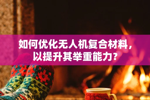 如何优化无人机复合材料，以提升其举重能力？
