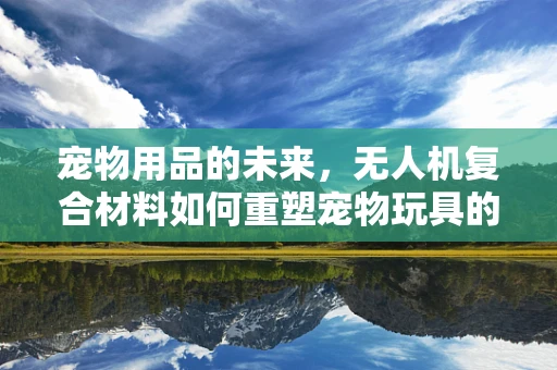 宠物用品的未来，无人机复合材料如何重塑宠物玩具的耐用与安全？