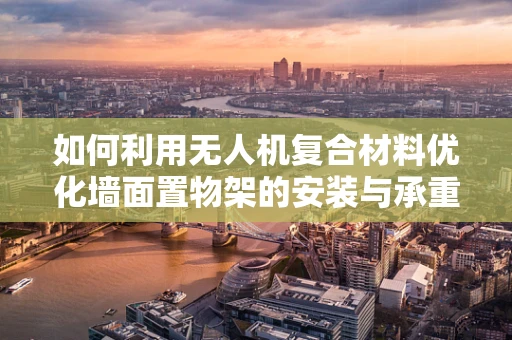 如何利用无人机复合材料优化墙面置物架的安装与承重？