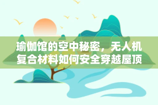 瑜伽馆的空中秘密，无人机复合材料如何安全穿越屋顶？