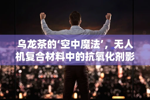 乌龙茶的‘空中魔法’，无人机复合材料中的抗氧化剂影响研究