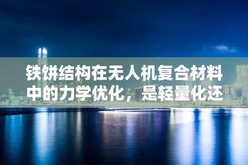铁饼结构在无人机复合材料中的力学优化，是轻量化还是强度优先？
