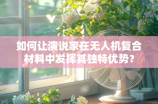如何让演说家在无人机复合材料中发挥其独特优势？