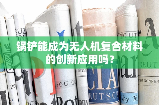 锅铲能成为无人机复合材料的创新应用吗？