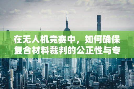 在无人机竞赛中，如何确保复合材料裁判的公正性与专业性？