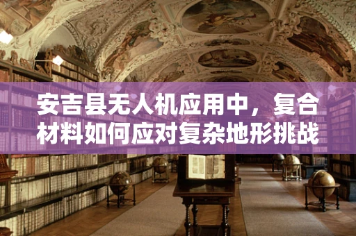 安吉县无人机应用中，复合材料如何应对复杂地形挑战？