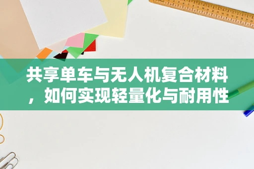 共享单车与无人机复合材料，如何实现轻量化与耐用性的完美结合？