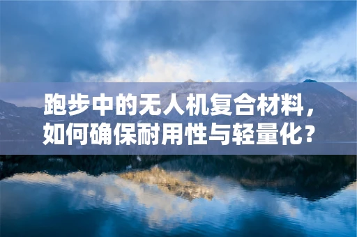 跑步中的无人机复合材料，如何确保耐用性与轻量化？