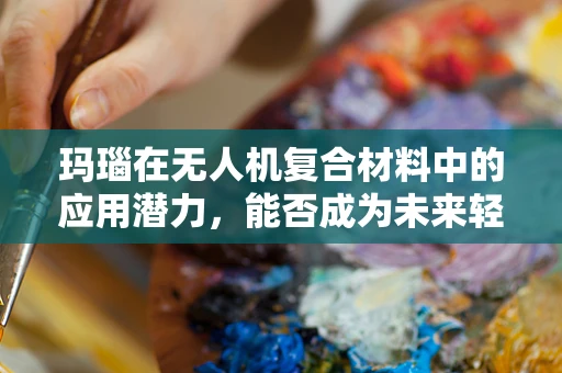 玛瑙在无人机复合材料中的应用潜力，能否成为未来轻量化与美观并重的关键？