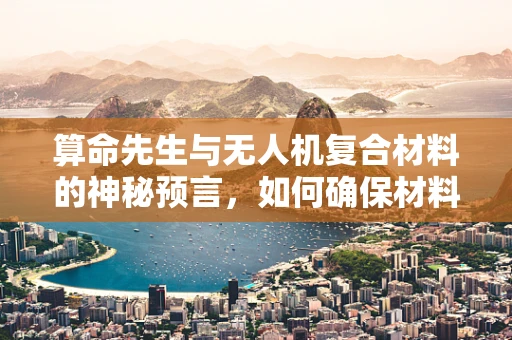 算命先生与无人机复合材料的神秘预言，如何确保材料性能的精准预测？
