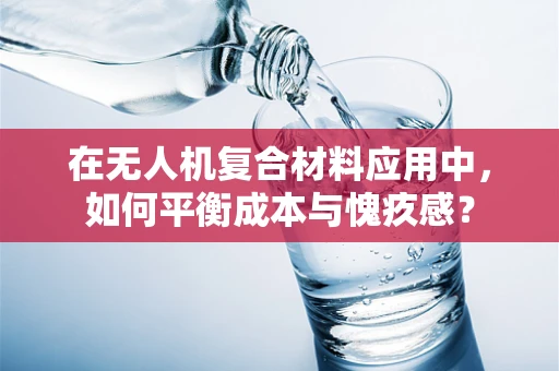 在无人机复合材料应用中，如何平衡成本与愧疚感？