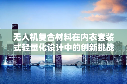 无人机复合材料在内衣套装式轻量化设计中的创新挑战