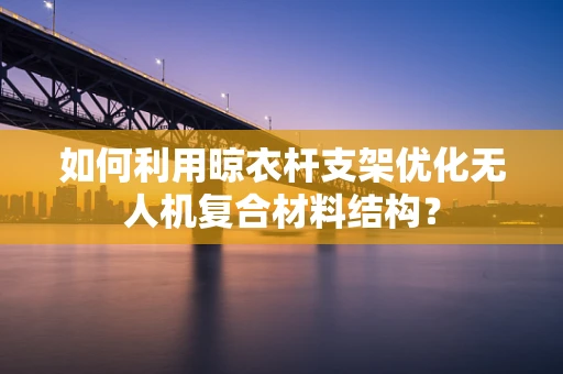 如何利用晾衣杆支架优化无人机复合材料结构？