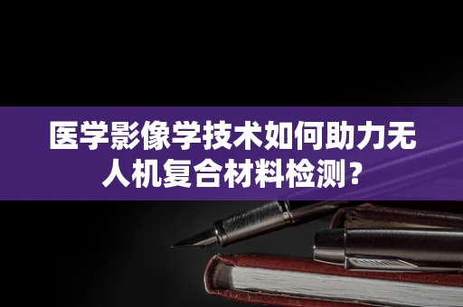 医学影像学技术如何助力无人机复合材料检测？
