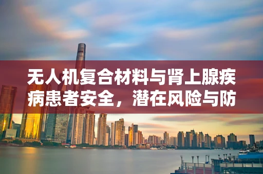 无人机复合材料与肾上腺疾病患者安全，潜在风险与防护措施