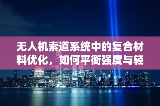 无人机索道系统中的复合材料优化，如何平衡强度与轻量化？