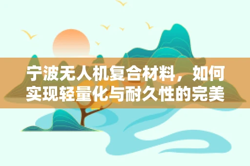 宁波无人机复合材料，如何实现轻量化与耐久性的完美平衡？