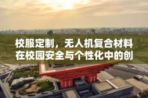 校服定制，无人机复合材料在校园安全与个性化中的创新应用？