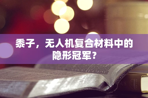 黍子，无人机复合材料中的隐形冠军？