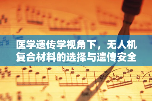 医学遗传学视角下，无人机复合材料的选择与遗传安全