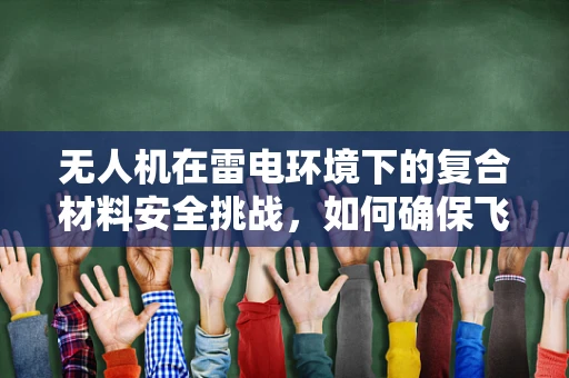 无人机在雷电环境下的复合材料安全挑战，如何确保飞行安全？