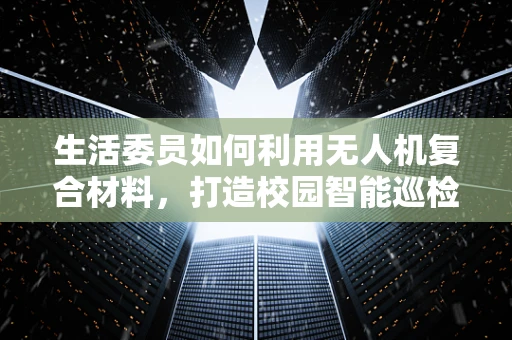 生活委员如何利用无人机复合材料，打造校园智能巡检新模式？
