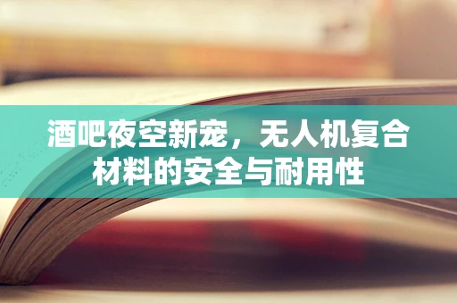 酒吧夜空新宠，无人机复合材料的安全与耐用性