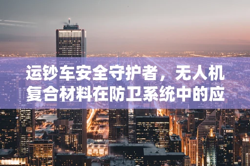 运钞车安全守护者，无人机复合材料在防卫系统中的应用挑战